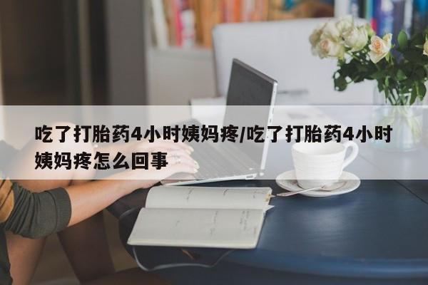堕胎药如何购买吃了打胎药4小时姨妈疼/吃了打胎药4小时姨妈疼怎么回事