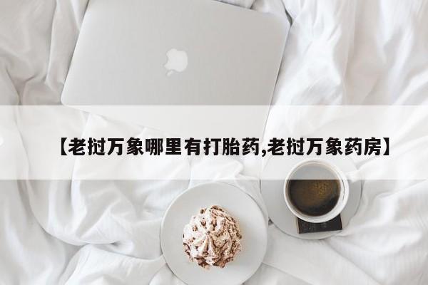 堕胎药如何购买【老挝万象哪里有打胎药,老挝万象药房】