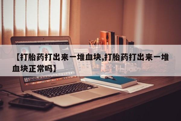 堕胎药如何购买【打胎药打出来一堆血块,打胎药打出来一堆血块正常吗】