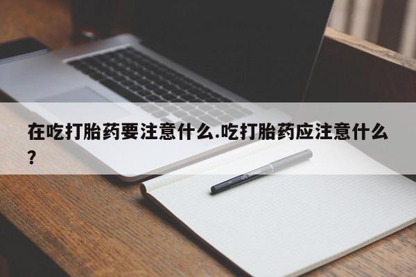 堕胎药如何购买在吃打胎药要注意什么.吃打胎药应注意什么？