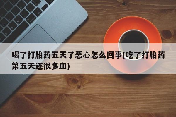 堕胎药如何购买喝了打胎药五天了恶心怎么回事(吃了打胎药第五天还很多血)