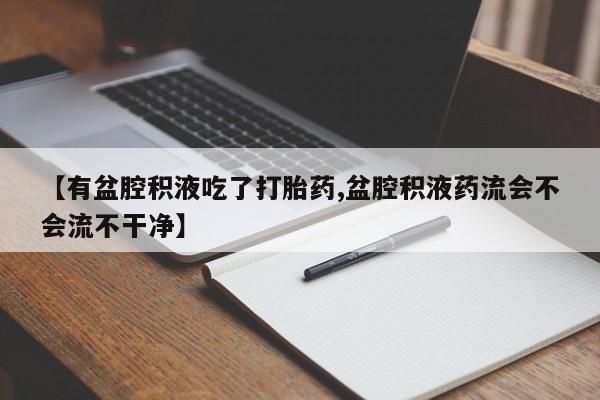 堕胎药如何购买【有盆腔积液吃了打胎药,盆腔积液药流会不会流不干净】
