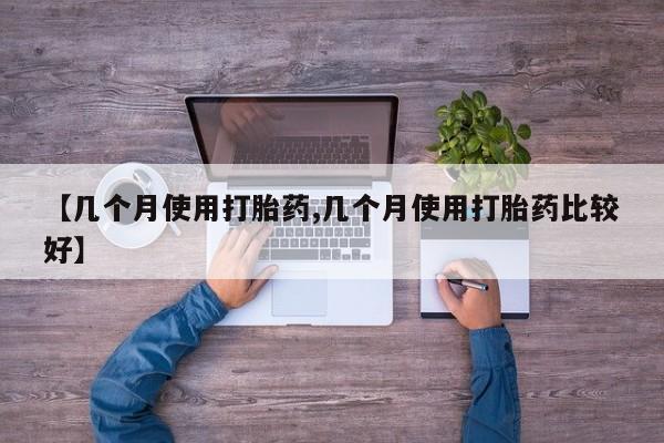 堕胎药如何购买【几个月使用打胎药,几个月使用打胎药比较好】