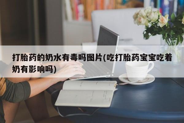 堕胎药如何购买打胎药的奶水有毒吗图片(吃打胎药宝宝吃着奶有影响吗)