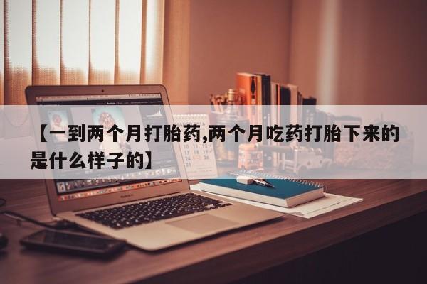 堕胎药如何购买【一到两个月打胎药,两个月吃药打胎下来的是什么样子的】