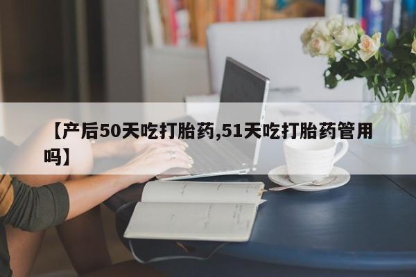 堕胎药如何购买【产后50天吃打胎药,51天吃打胎药管用吗】