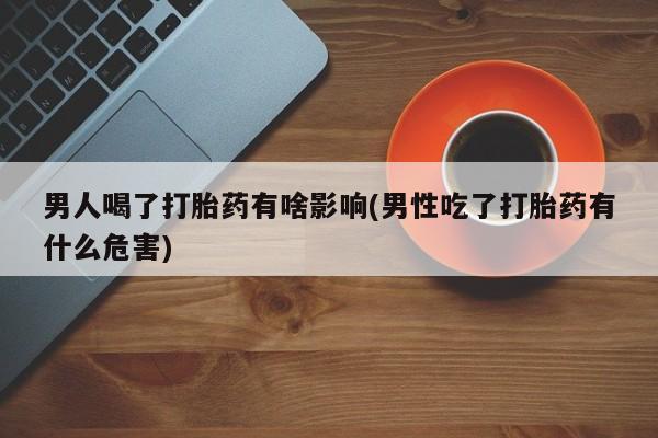 堕胎药如何购买男人喝了打胎药有啥影响(男性吃了打胎药有什么危害)