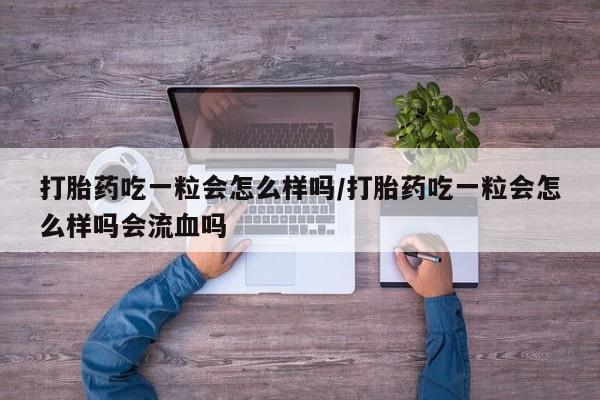 堕胎药如何购买打胎药吃一粒会怎么样吗/打胎药吃一粒会怎么样吗会流血吗