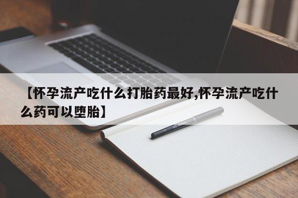 堕胎药如何购买【怀孕流产吃什么打胎药最好,怀孕流产吃什么药可以堕胎】