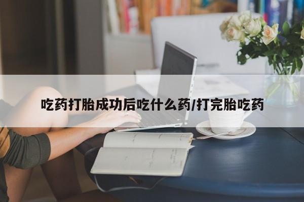 堕胎药如何购买吃药打胎成功后吃什么药/打完胎吃药