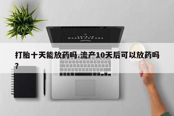 堕胎药如何购买打胎十天能放药吗.流产10天后可以放药吗？