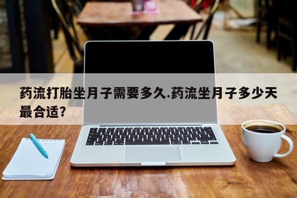 堕胎药如何购买药流打胎坐月子需要多久.药流坐月子多少天最合适？