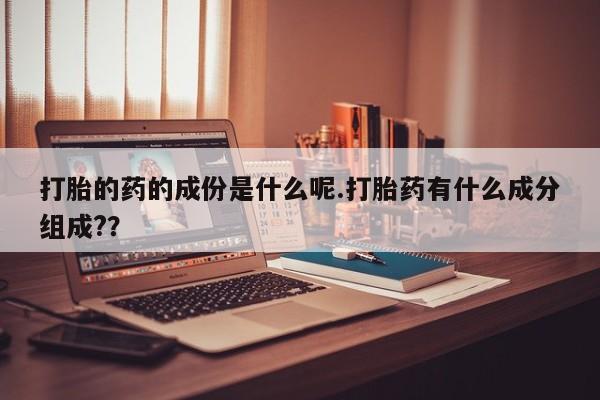 堕胎药如何购买打胎的药的成份是什么呢.打胎药有什么成分组成?？