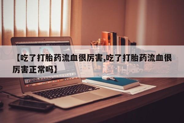 堕胎药如何购买【吃了打胎药流血很厉害,吃了打胎药流血很厉害正常吗】