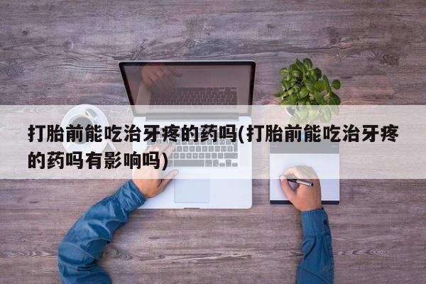 堕胎药如何购买打胎前能吃治牙疼的药吗(打胎前能吃治牙疼的药吗有影响吗)