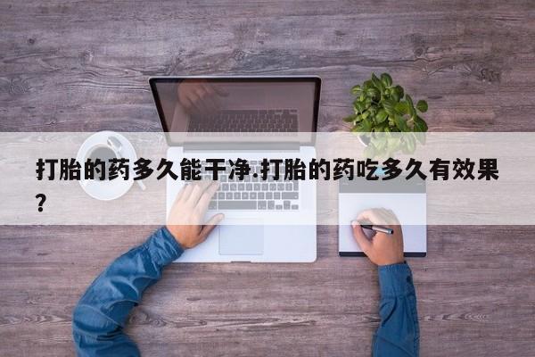 堕胎药如何购买打胎的药多久能干净.打胎的药吃多久有效果？