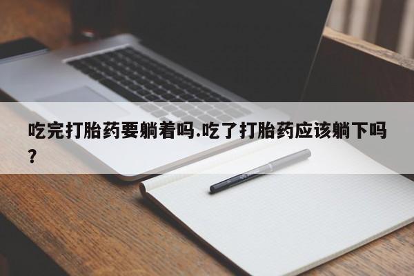 堕胎药如何购买吃完打胎药要躺着吗.吃了打胎药应该躺下吗？