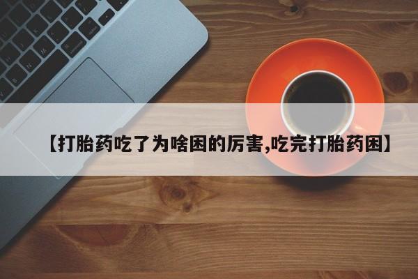 堕胎药如何购买【打胎药吃了为啥困的厉害,吃完打胎药困】