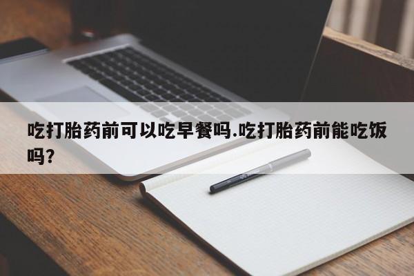堕胎药如何购买吃打胎药前可以吃早餐吗.吃打胎药前能吃饭吗？