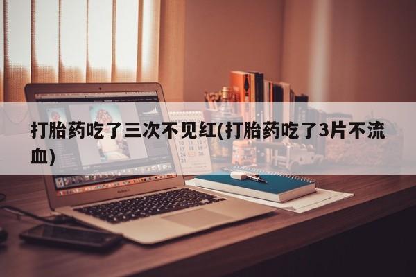 堕胎药如何购买打胎药吃了三次不见红(打胎药吃了3片不流血)