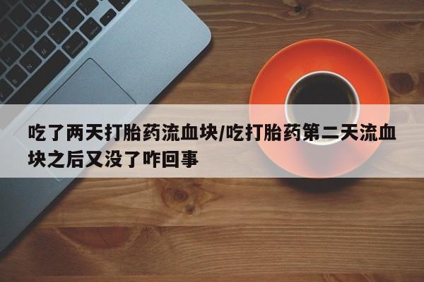 堕胎药如何购买吃了两天打胎药流血块/吃打胎药第二天流血块之后又没了咋回事