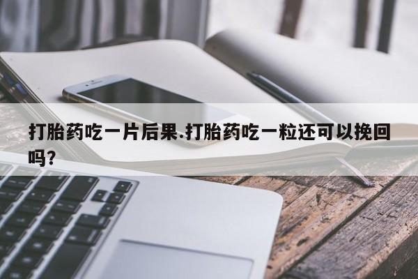 堕胎药如何购买打胎药吃一片后果.打胎药吃一粒还可以挽回吗？