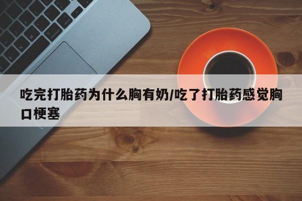 堕胎药如何购买吃完打胎药为什么胸有奶/吃了打胎药感觉胸口梗塞