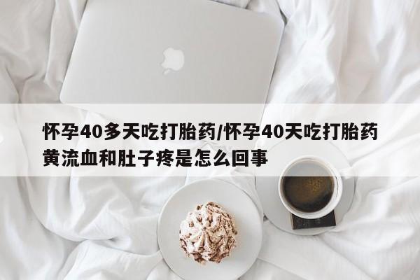 堕胎药如何购买怀孕40多天吃打胎药/怀孕40天吃打胎药黄流血和肚子疼是怎么回事