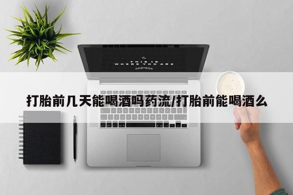 堕胎药如何购买打胎前几天能喝酒吗药流/打胎前能喝酒么