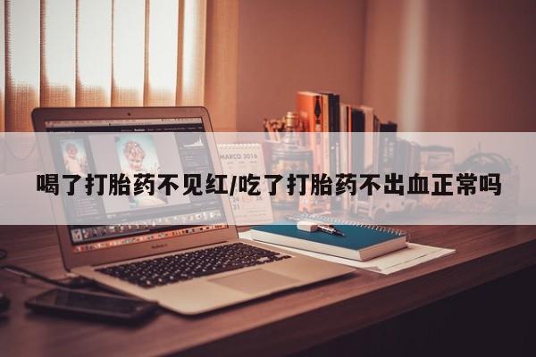 堕胎药如何购买喝了打胎药不见红/吃了打胎药不出血正常吗