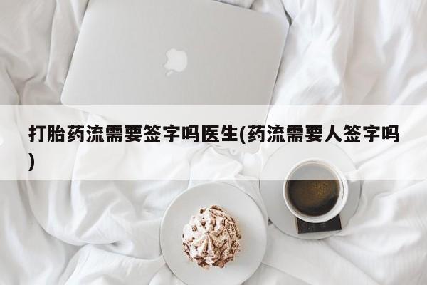 堕胎药如何购买打胎药流需要签字吗医生(药流需要人签字吗)