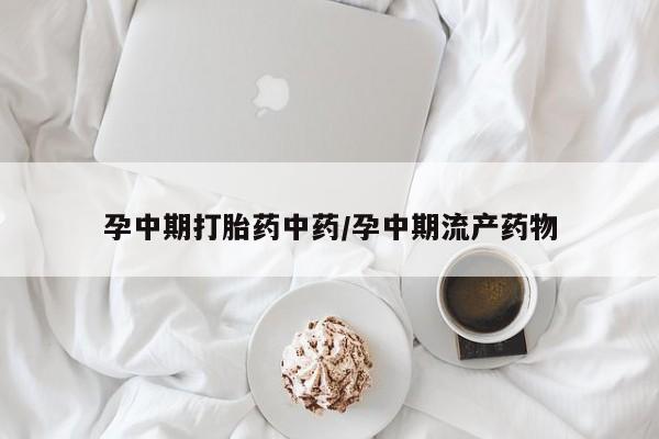堕胎药如何购买孕中期打胎药中药/孕中期流产药物