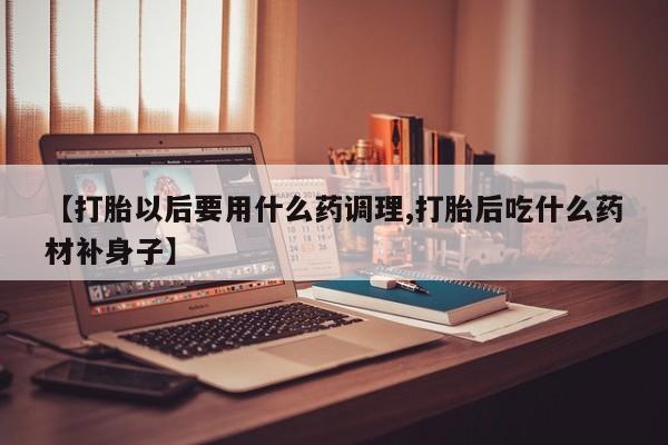 堕胎药如何购买【打胎以后要用什么药调理,打胎后吃什么药材补身子】