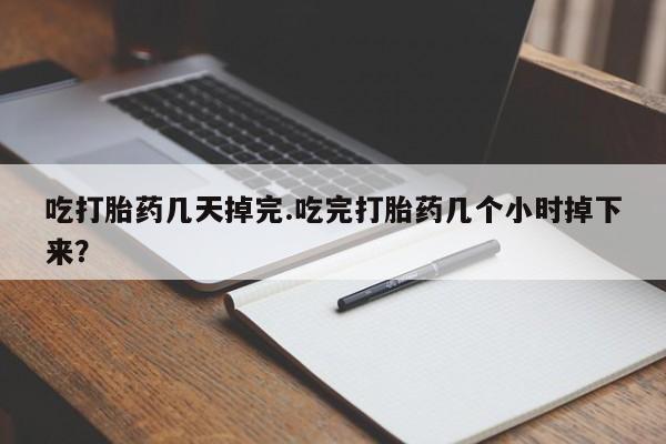 堕胎药如何购买吃打胎药几天掉完.吃完打胎药几个小时掉下来？