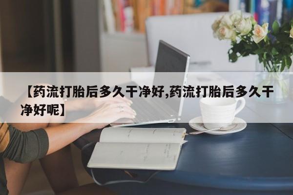 堕胎药如何购买【药流打胎后多久干净好,药流打胎后多久干净好呢】
