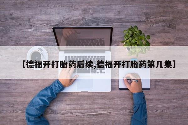 堕胎药如何购买【德福开打胎药后续,德福开打胎药第几集】