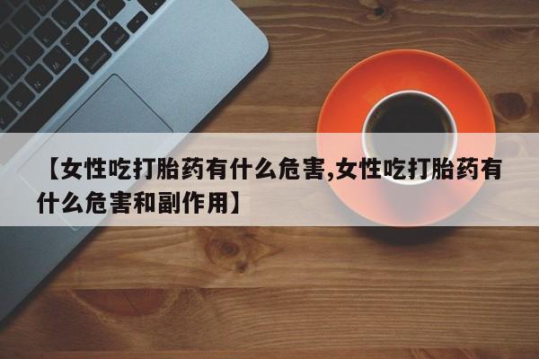 堕胎药如何购买【女性吃打胎药有什么危害,女性吃打胎药有什么危害和副作用】