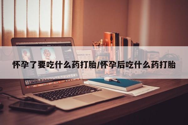 堕胎药如何购买怀孕了要吃什么药打胎/怀孕后吃什么药打胎