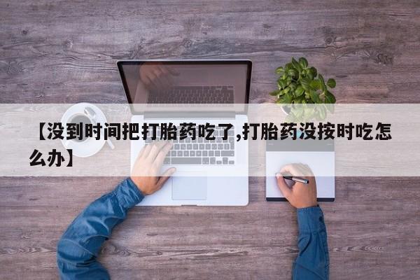 堕胎药如何购买【没到时间把打胎药吃了,打胎药没按时吃怎么办】