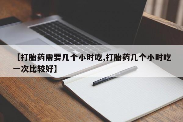 堕胎药如何购买【打胎药需要几个小时吃,打胎药几个小时吃一次比较好】
