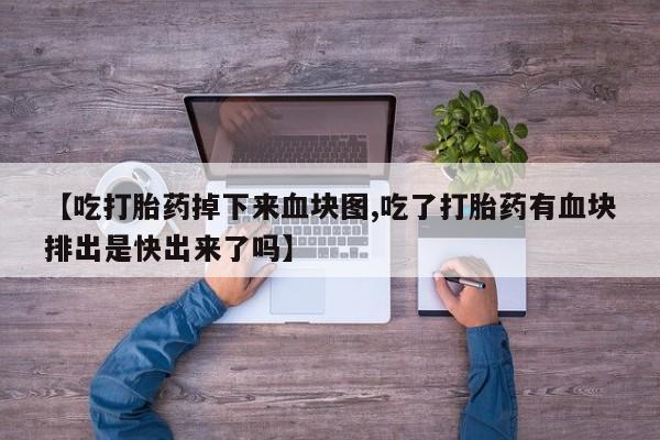 堕胎药如何购买【吃打胎药掉下来血块图,吃了打胎药有血块排出是快出来了吗】