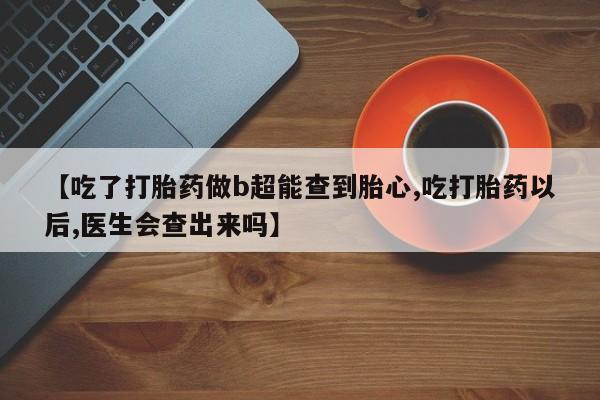 堕胎药如何购买【吃了打胎药做b超能查到胎心,吃打胎药以后,医生会查出来吗】
