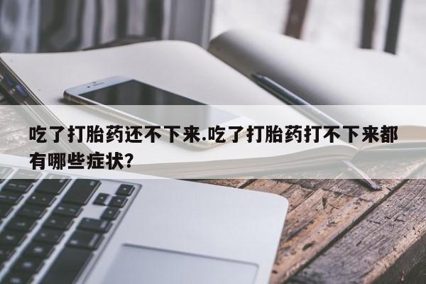 堕胎药如何购买吃了打胎药还不下来.吃了打胎药打不下来都有哪些症状？