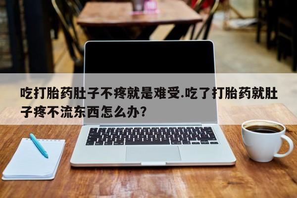 堕胎药如何购买吃打胎药肚子不疼就是难受.吃了打胎药就肚子疼不流东西怎么办？
