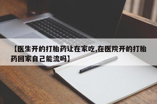 堕胎药如何购买【医生开的打胎药让在家吃,在医院开的打胎药回家自己能流吗】