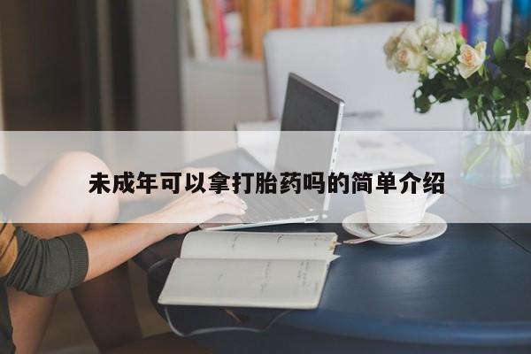 堕胎药如何购买未成年可以拿打胎药吗的简单介绍