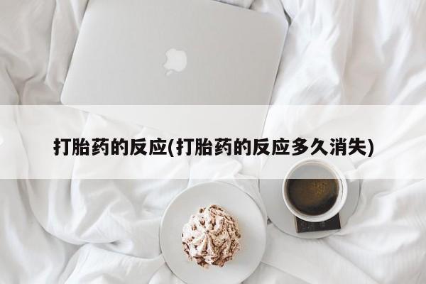 堕胎药如何购买打胎药的反应(打胎药的反应多久消失)