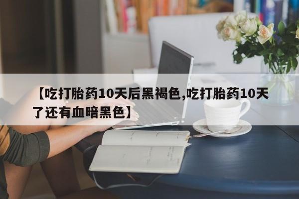 堕胎药如何购买【吃打胎药10天后黑褐色,吃打胎药10天了还有血暗黑色】