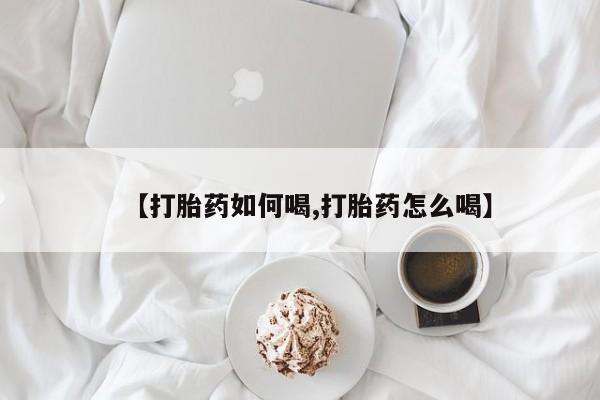 堕胎药如何购买【打胎药如何喝,打胎药怎么喝】