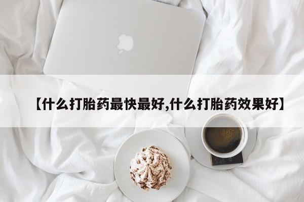 堕胎药如何购买【什么打胎药最快最好,什么打胎药效果好】